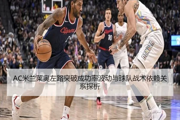 AC米兰莱奥左路突破成功率波动与球队战术依赖关系探析
