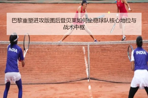 巴黎重塑进攻版图后登贝莱如何坐稳球队核心地位与战术中枢